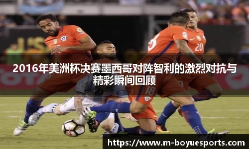 2016年美洲杯决赛墨西哥对阵智利的激烈对抗与精彩瞬间回顾